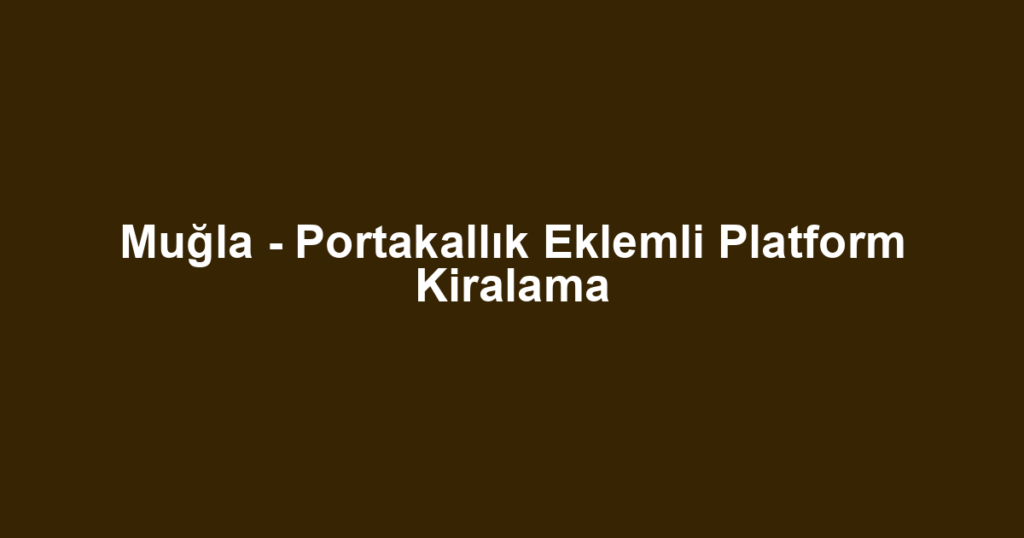 Muğla - Portakallık Eklemli Platform Kiralama