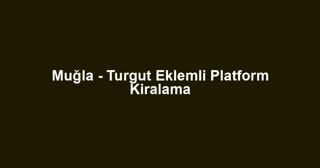 Muğla - Turgut Eklemli Platform Kiralama
