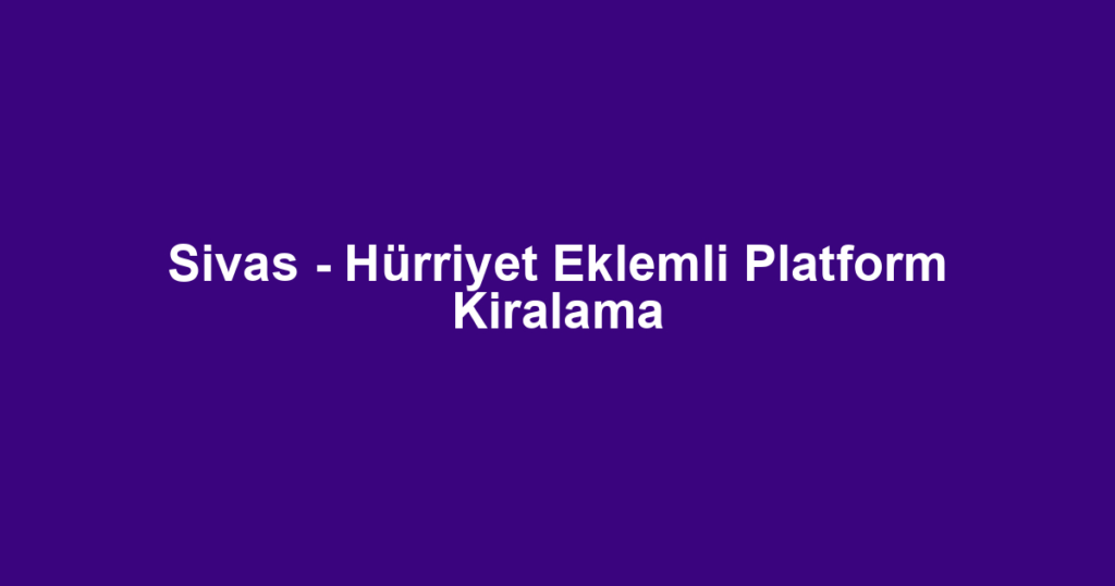 Sivas - Hürriyet Eklemli Platform Kiralama