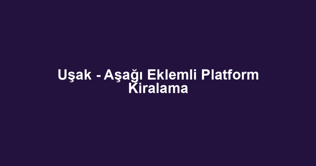 Uşak - Aşağı Eklemli Platform Kiralama