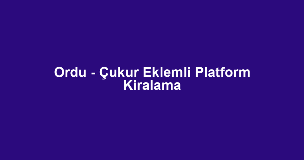 Ordu - Çukur Eklemli Platform Kiralama