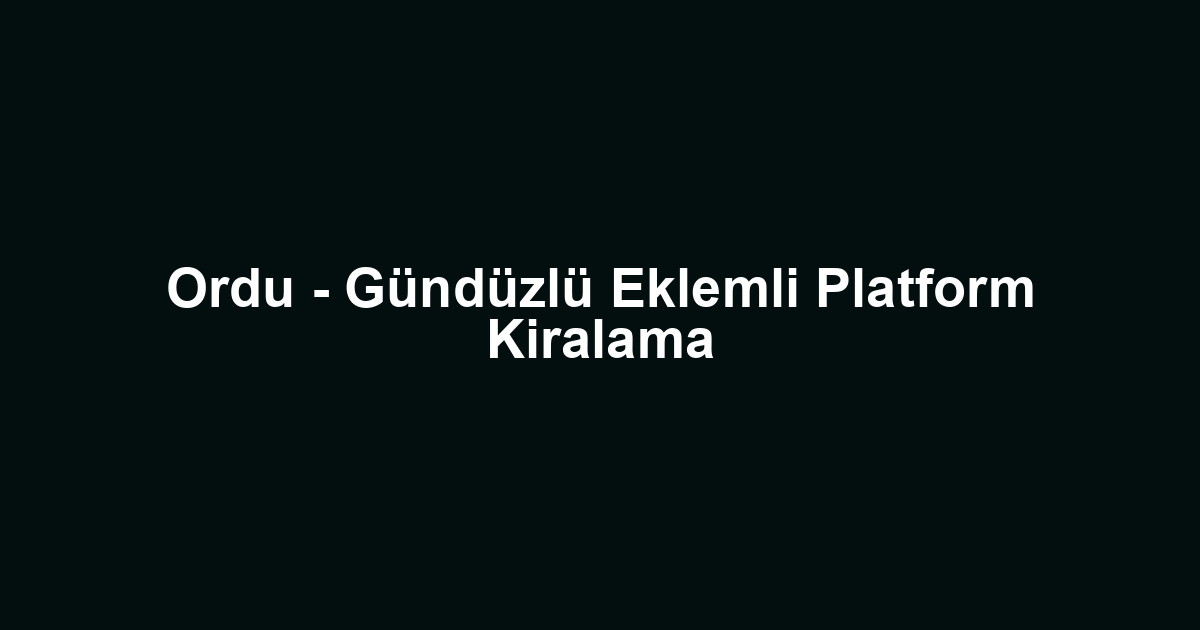 Ordu - Gündüzlü Eklemli Platform Kiralama
