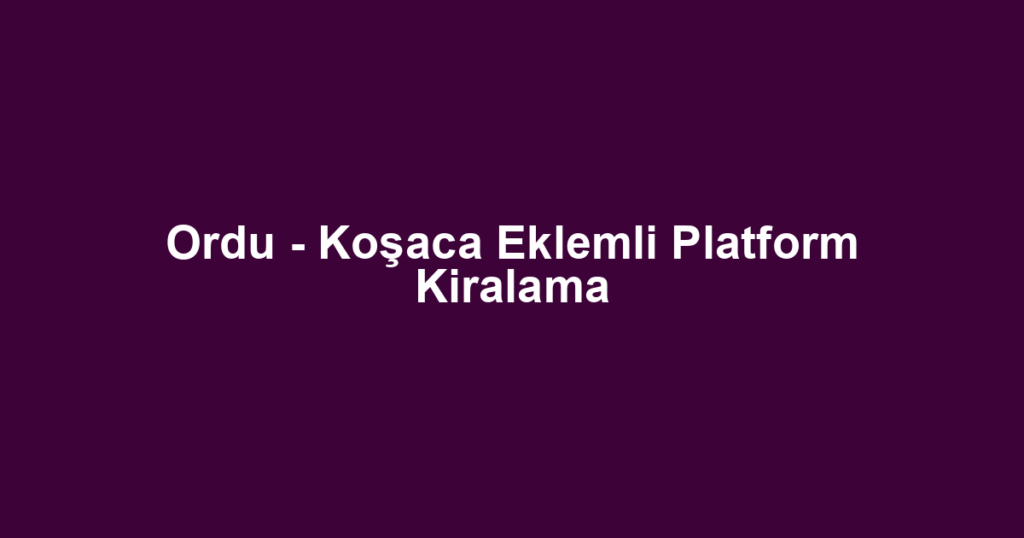 Ordu - Koşaca Eklemli Platform Kiralama