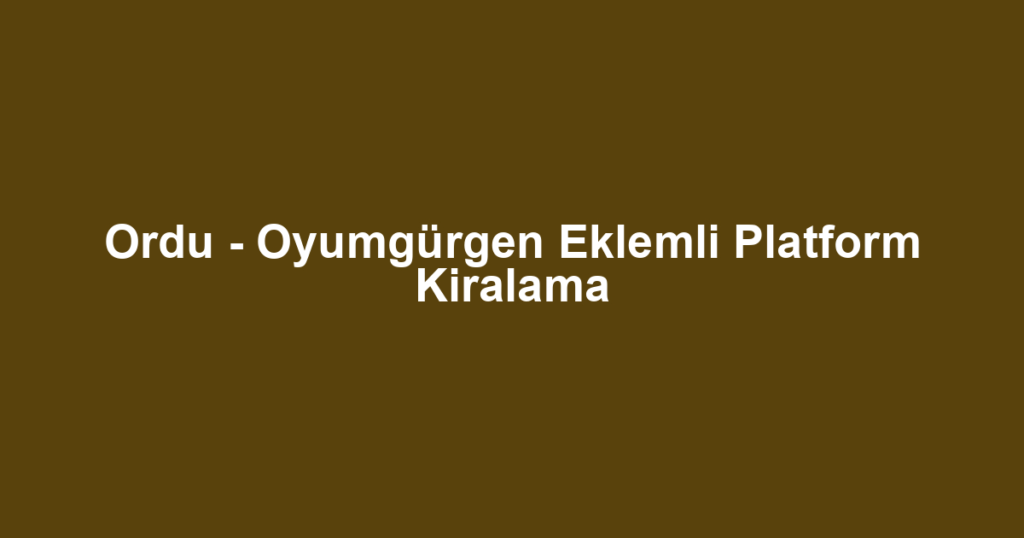 Ordu - Oyumgürgen Eklemli Platform Kiralama