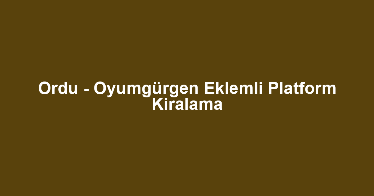 Ordu - Oyumgürgen Eklemli Platform Kiralama
