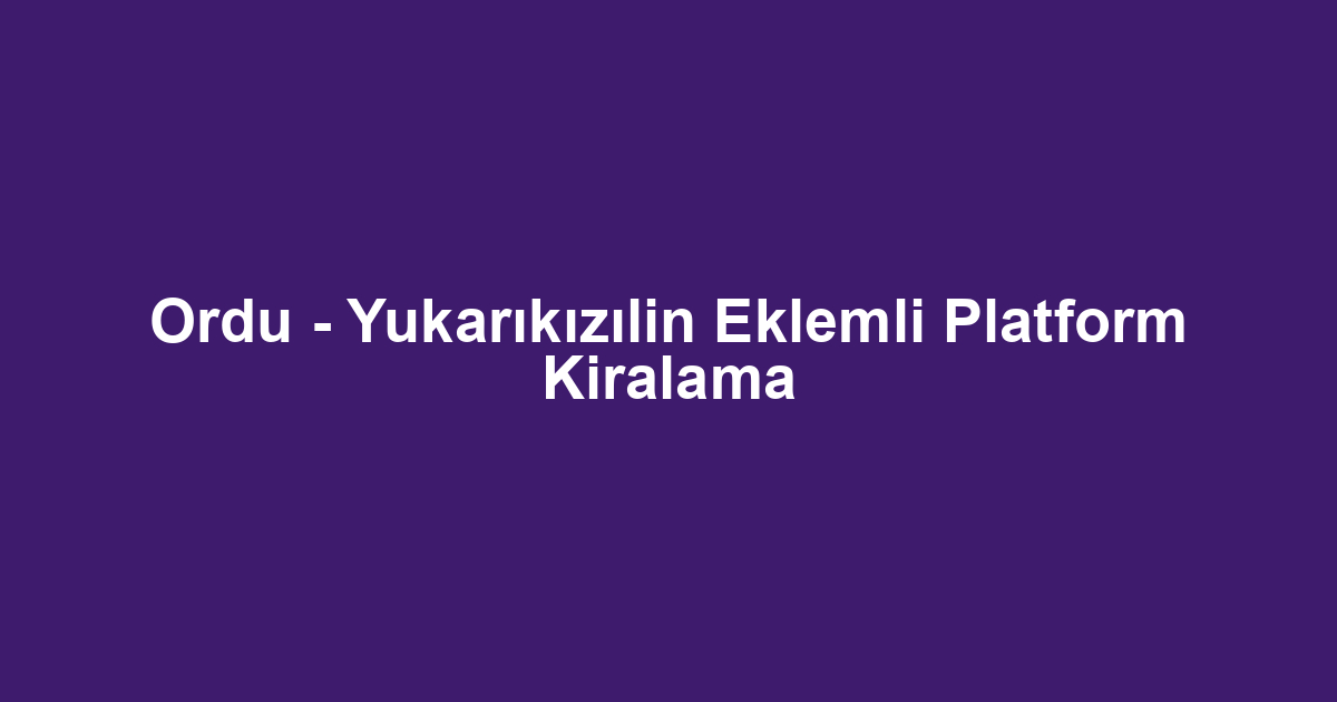 Ordu - Yukarıkızılin Eklemli Platform Kiralama