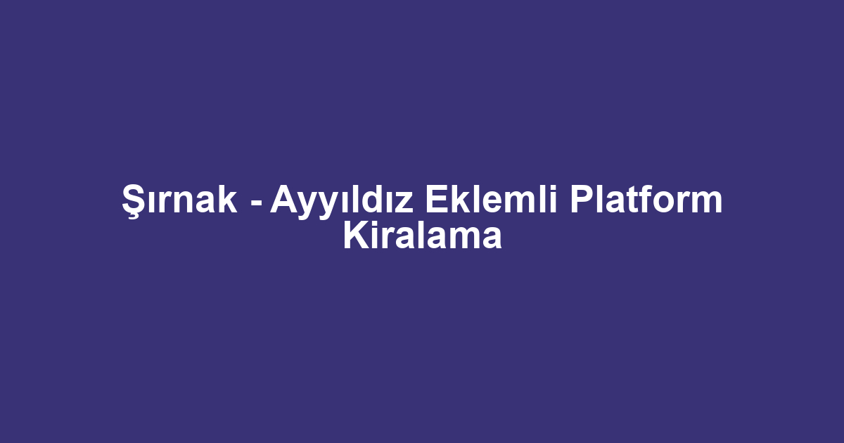 Şırnak - Ayyıldız Eklemli Platform Kiralama