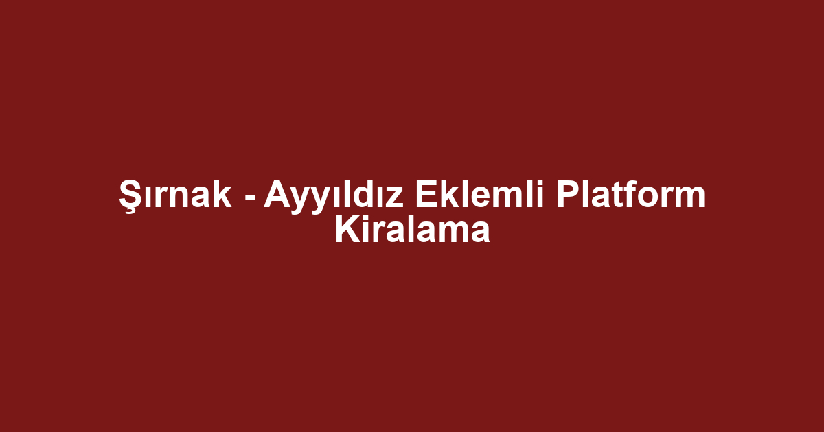Şırnak - Ayyıldız Eklemli Platform Kiralama