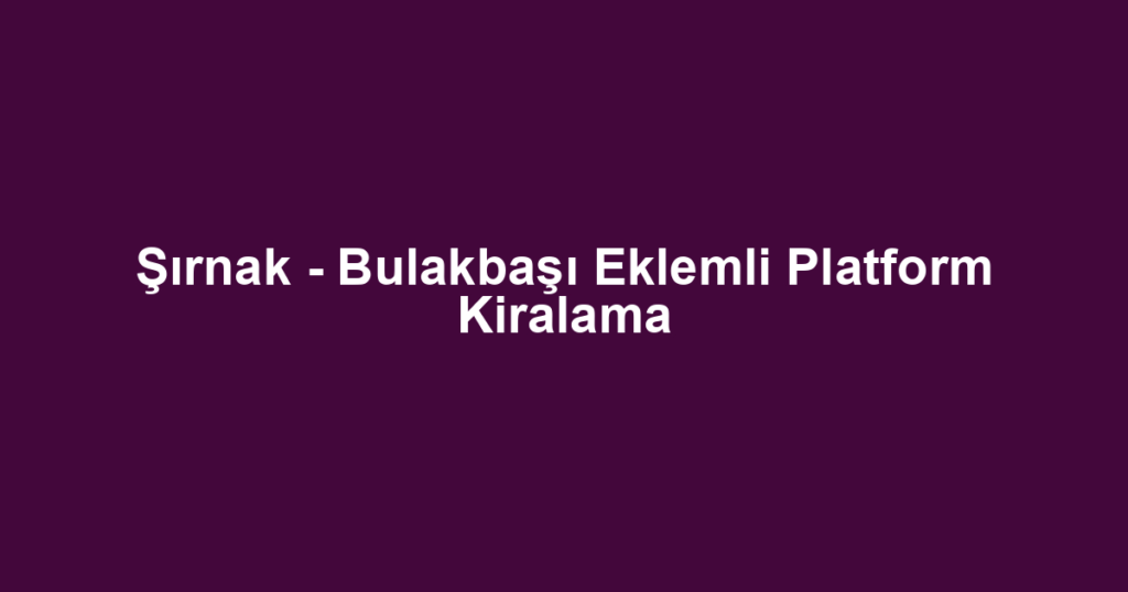 Şırnak - Bulakbaşı Eklemli Platform Kiralama
