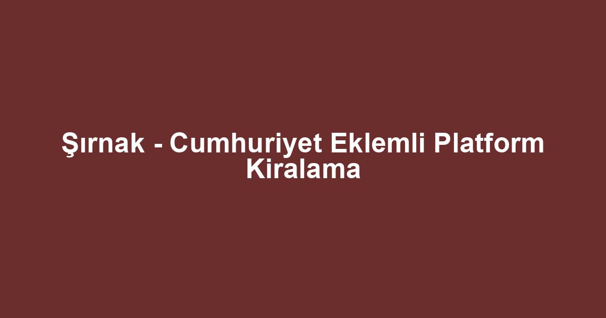 Şırnak - Cumhuriyet Eklemli Platform Kiralama