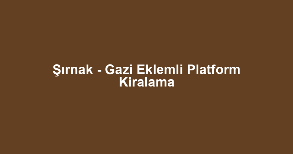Şırnak - Gazi Eklemli Platform Kiralama
