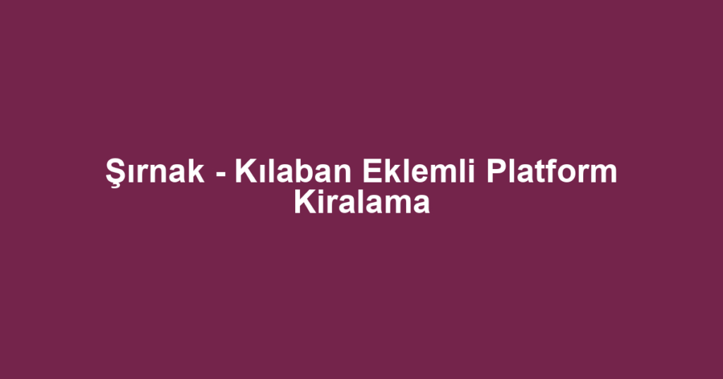 Şırnak - Kılaban Eklemli Platform Kiralama