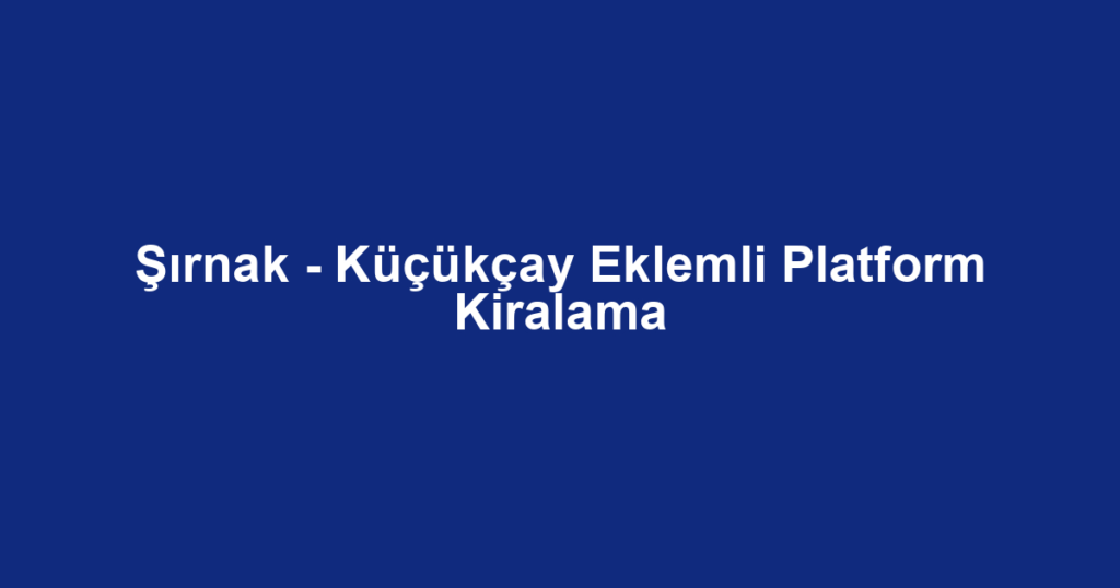 Şırnak - Küçükçay Eklemli Platform Kiralama