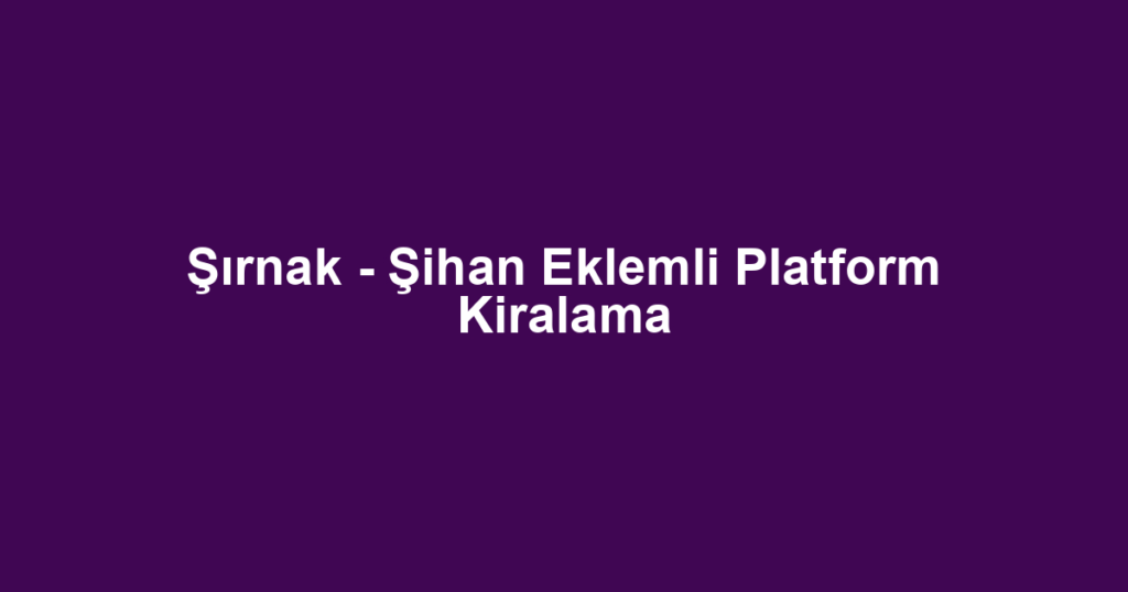 Şırnak - Şihan Eklemli Platform Kiralama