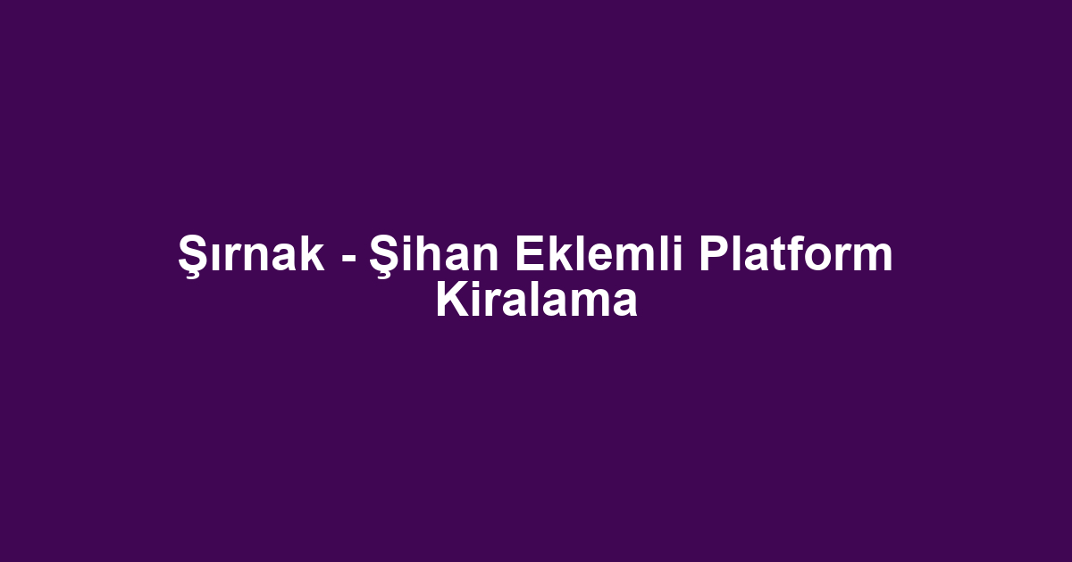 Şırnak - Şihan Eklemli Platform Kiralama