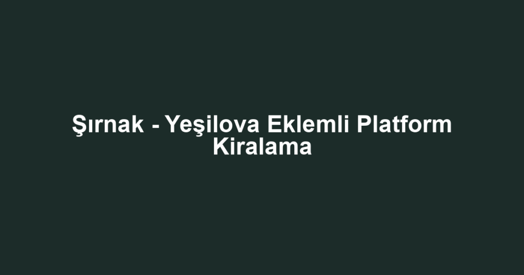Şırnak - Yeşilova Eklemli Platform Kiralama