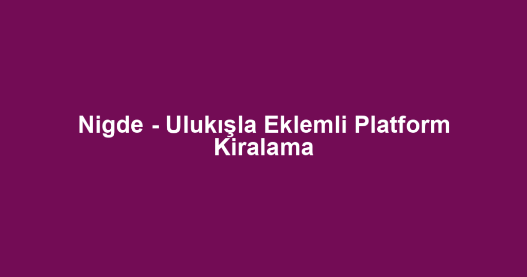 Nigde - Ulukışla Eklemli Platform Kiralama