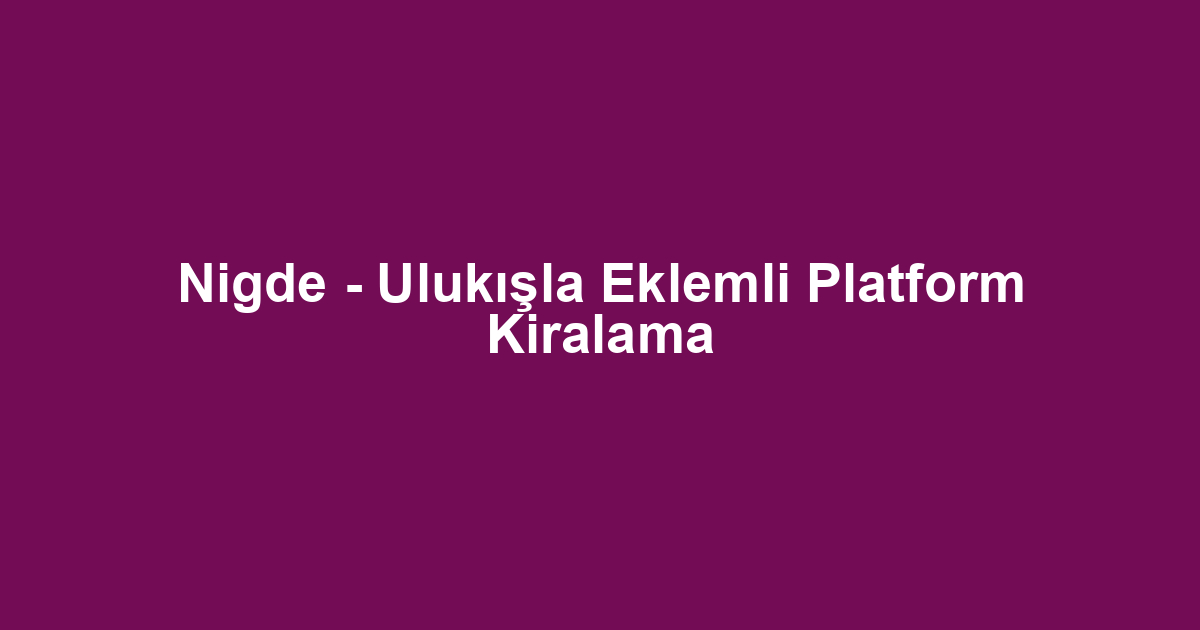 Nigde - Ulukışla Eklemli Platform Kiralama