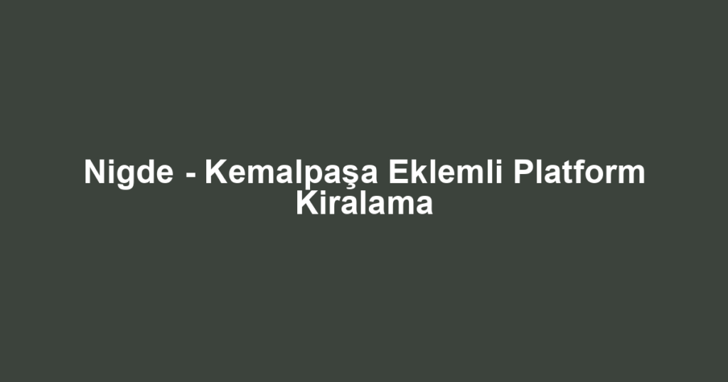 Nigde - Kemalpaşa Eklemli Platform Kiralama