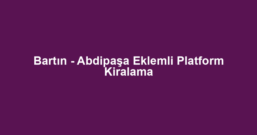 Bartın - Abdipaşa Eklemli Platform Kiralama