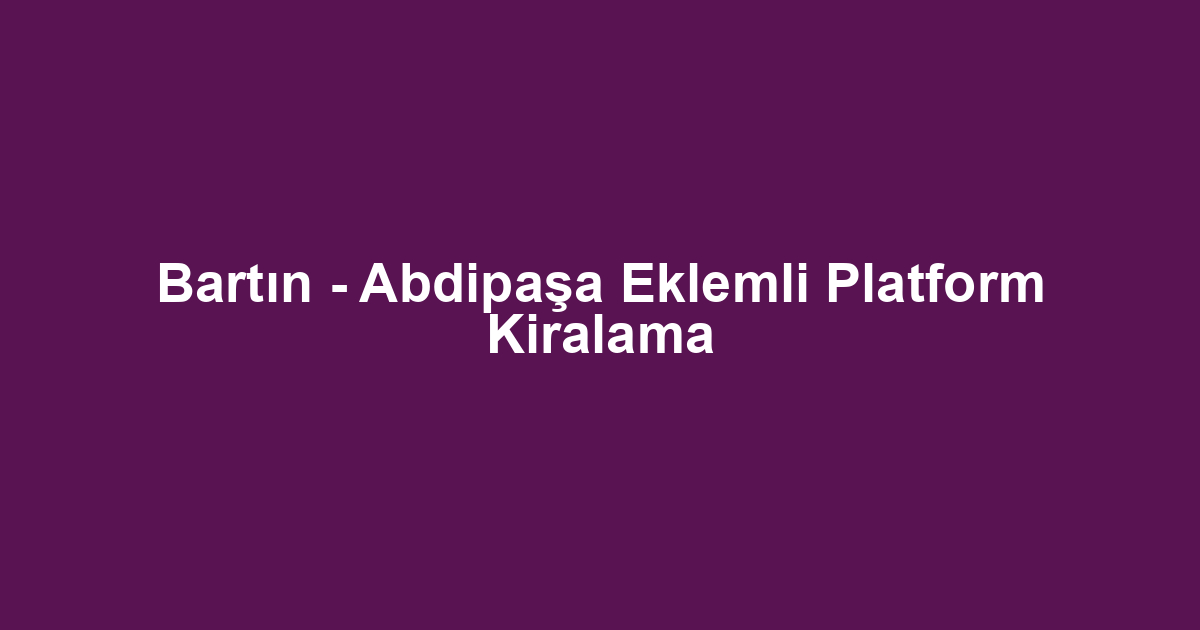 Bartın - Abdipaşa Eklemli Platform Kiralama