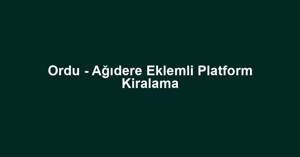 Ordu - Ağıdere Eklemli Platform Kiralama