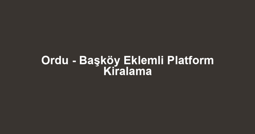 Ordu - Başköy Eklemli Platform Kiralama