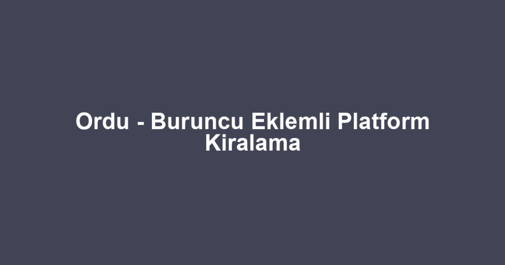 Ordu - Buruncu Eklemli Platform Kiralama