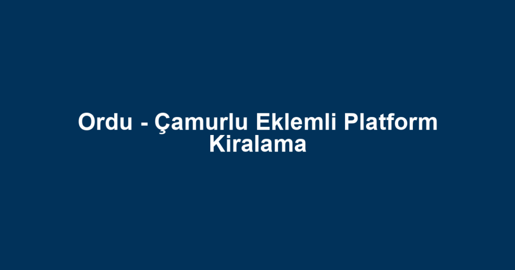 Ordu - Çamurlu Eklemli Platform Kiralama