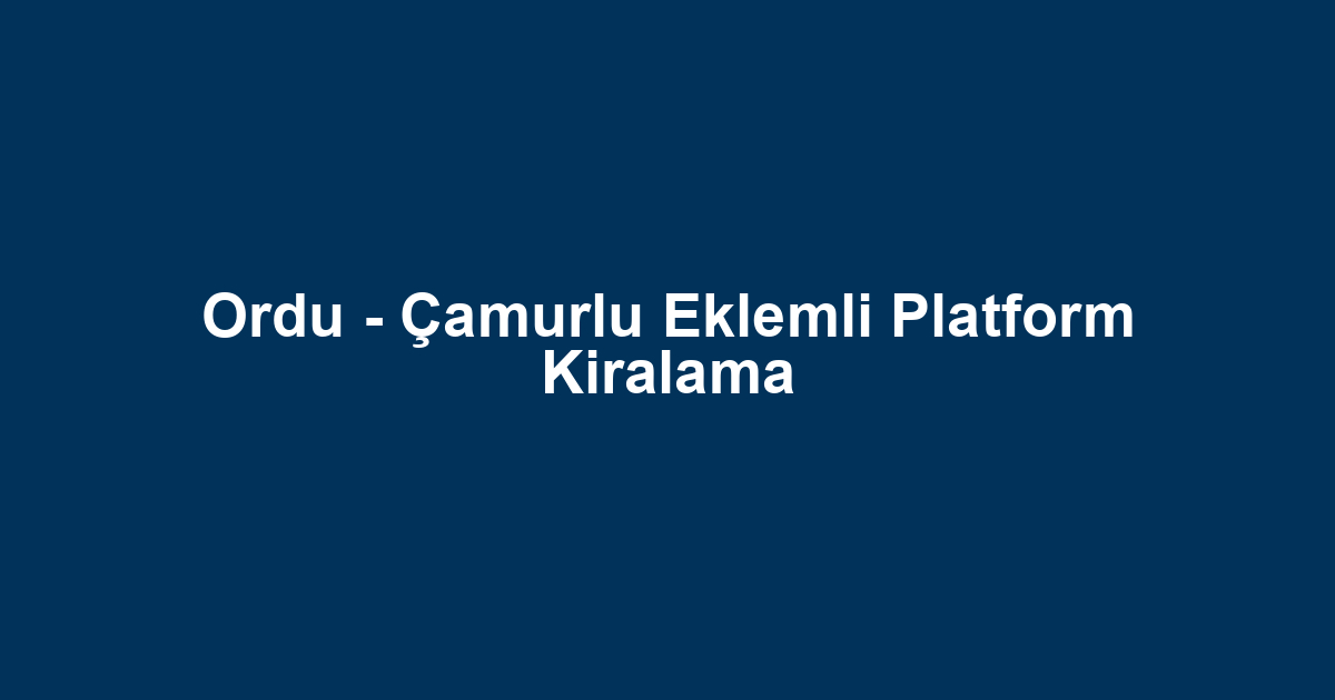 Ordu - Çamurlu Eklemli Platform Kiralama