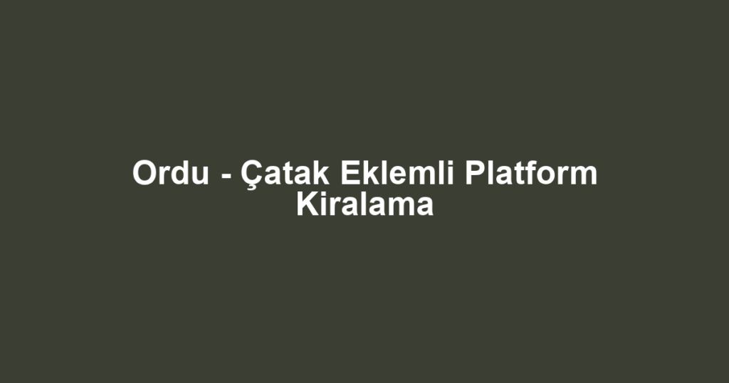 Ordu - Çatak Eklemli Platform Kiralama