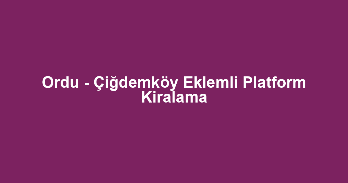 Ordu - Çiğdemköy Eklemli Platform Kiralama