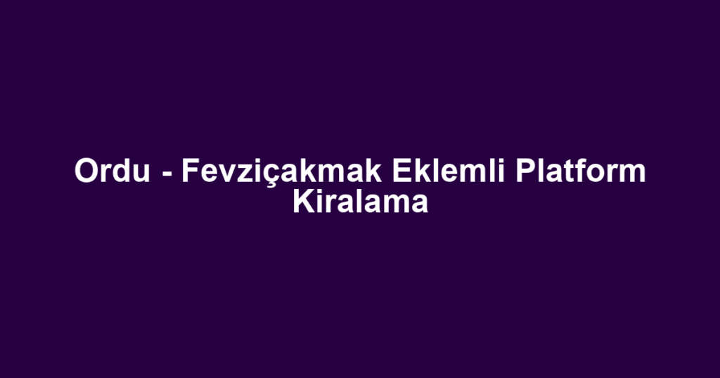 Ordu - Fevziçakmak Eklemli Platform Kiralama
