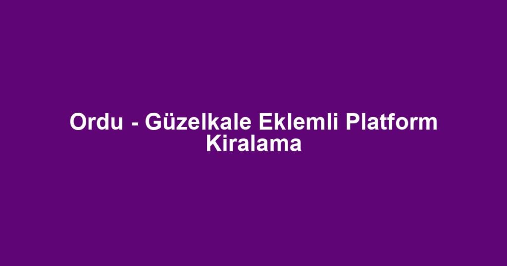 Ordu - Güzelkale Eklemli Platform Kiralama
