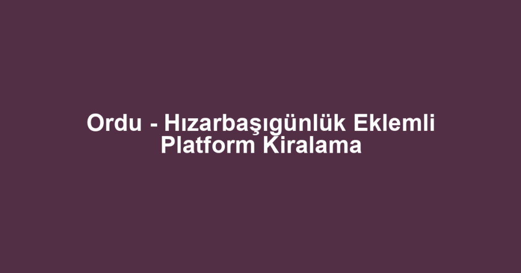 Ordu - Hızarbaşıgünlük Eklemli Platform Kiralama