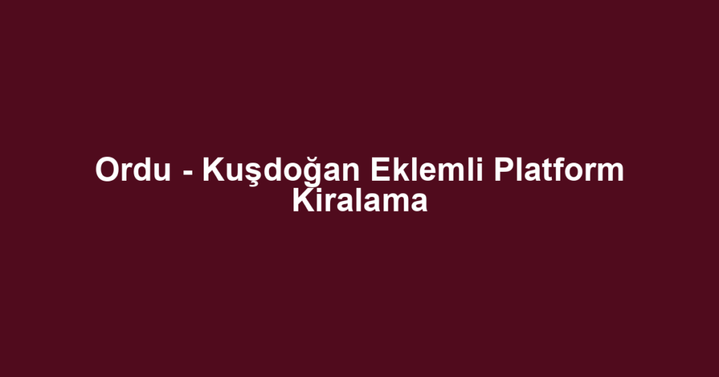 Ordu - Kuşdoğan Eklemli Platform Kiralama