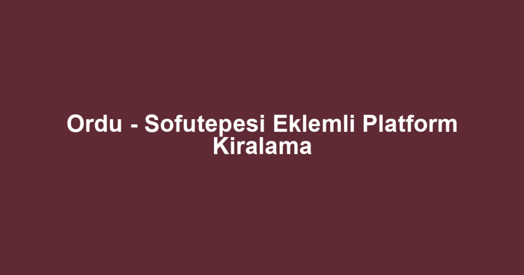 Ordu - Sofutepesi Eklemli Platform Kiralama