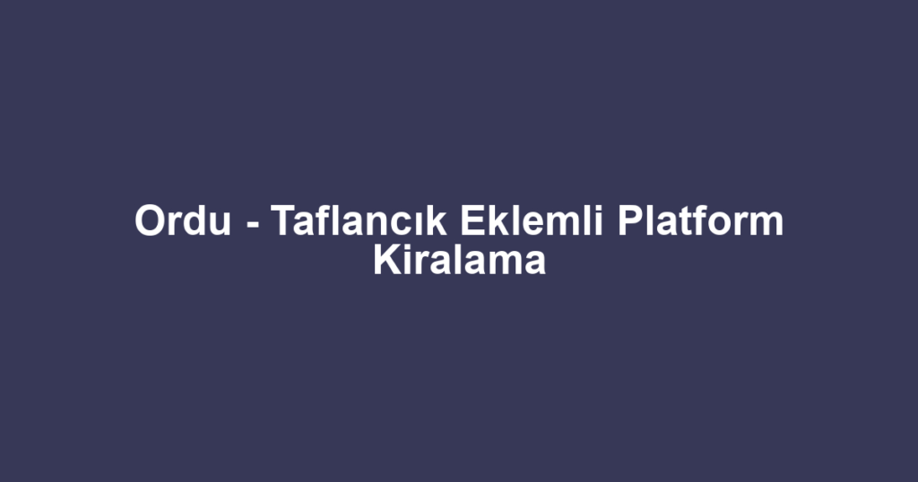Ordu - Taflancık Eklemli Platform Kiralama