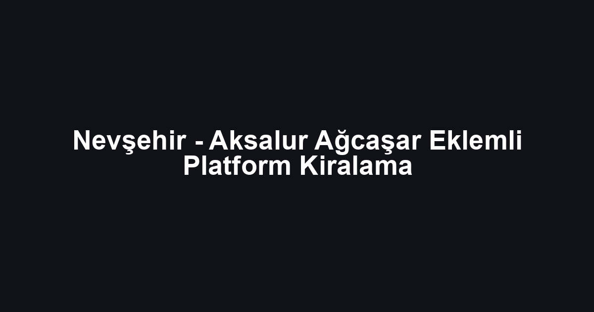 Nevşehir - Aksalur Ağcaşar Eklemli Platform Kiralama
