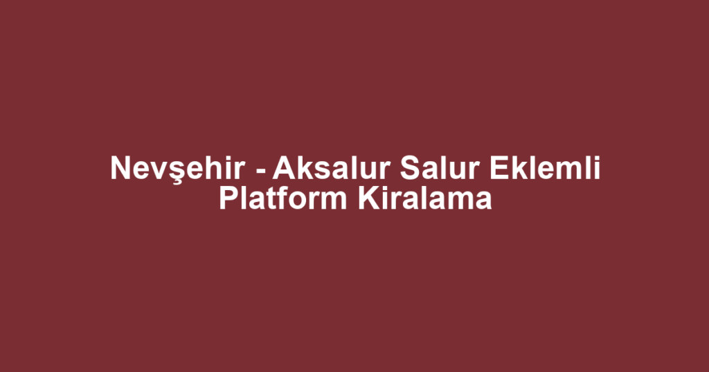 Nevşehir - Aksalur Salur Eklemli Platform Kiralama