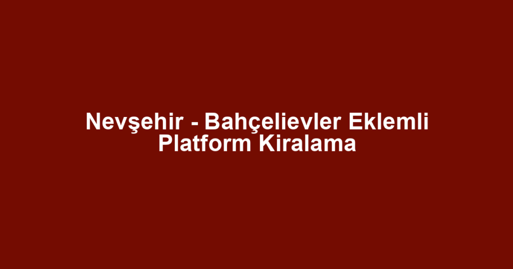 Nevşehir - Bahçelievler Eklemli Platform Kiralama