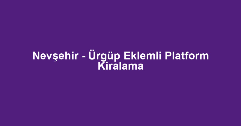 Nevşehir - Ürgüp Eklemli Platform Kiralama