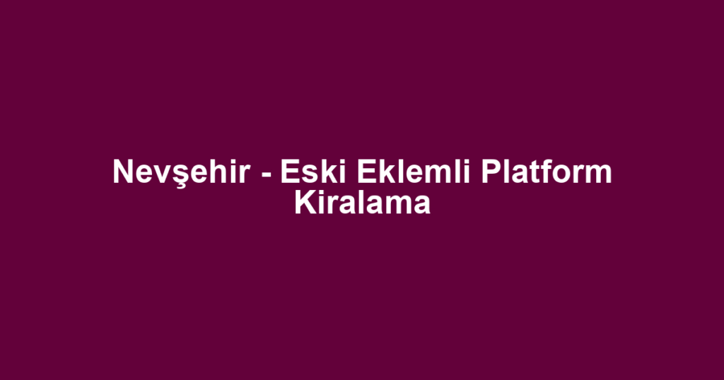 Nevşehir - Eski Eklemli Platform Kiralama