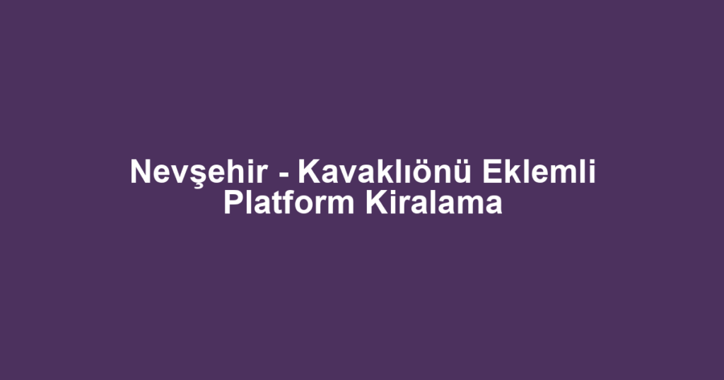 Nevşehir - Kavaklıönü Eklemli Platform Kiralama