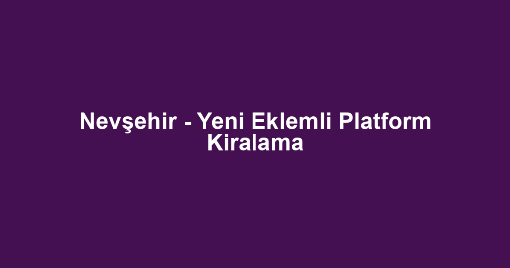 Nevşehir - Yeni Eklemli Platform Kiralama