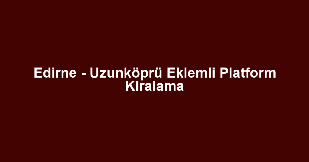 Edirne - Uzunköprü Eklemli Platform Kiralama