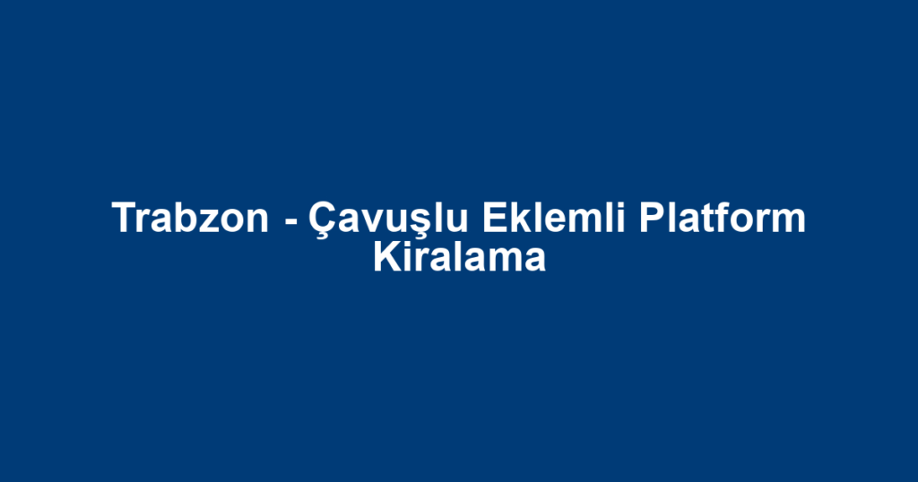 Trabzon - Çavuşlu Eklemli Platform Kiralama