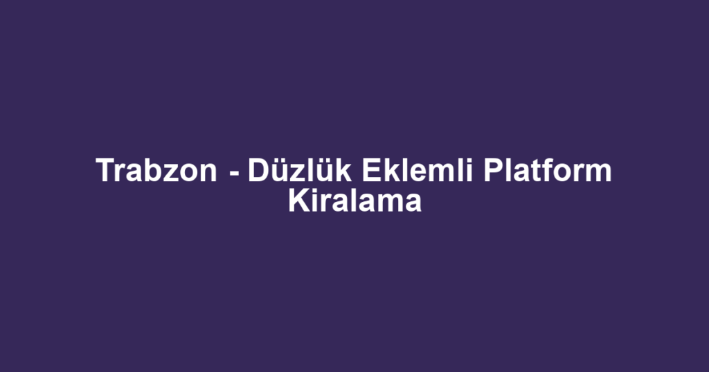 Trabzon - Düzlük Eklemli Platform Kiralama