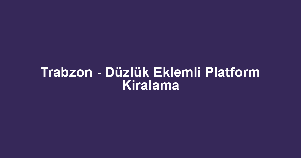Trabzon - Düzlük Eklemli Platform Kiralama