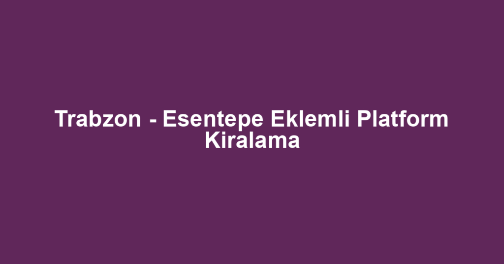 Trabzon - Esentepe Eklemli Platform Kiralama